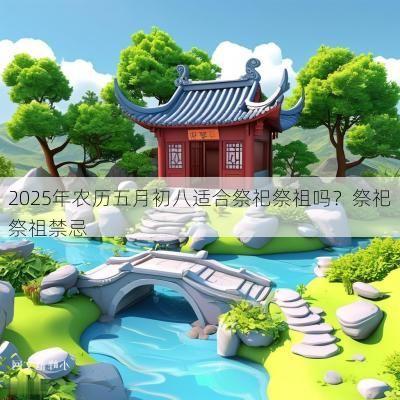 2025年农历五月初八适合祭祀祭祖吗？祭祀祭祖禁忌