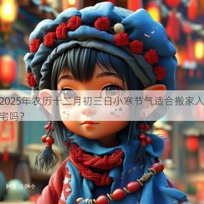 2025年农历十二月初三日小寒节气适合搬家入宅吗？