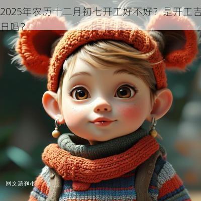 2025年农历十二月初七开工好不好?是开工吉日吗? 2025年农历十二月初七开工好不好?是开工吉日吗?