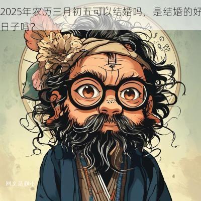 2025年农历三月初五可以结婚吗,是结婚的好日子吗? 2025年农历三月初五可以结婚吗,是结婚的好日子吗?