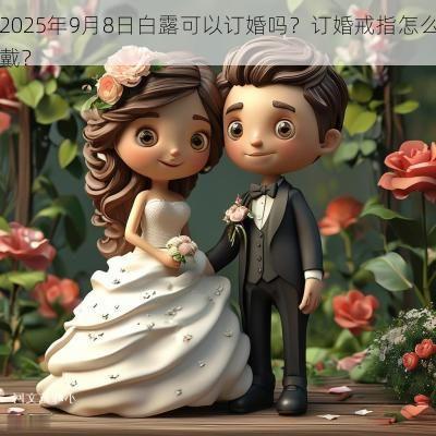 2025年9月8日白露可以订婚吗？订婚戒指怎么戴？