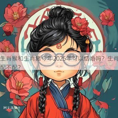 生肖猴和生肖猪今年2025年可以结婚吗？生肖配不配？