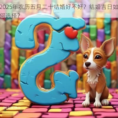 2025年农历五月二十结婚好不好？结婚吉日如何选择？