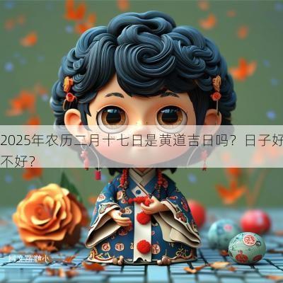 2025年农历二月十七日是黄道吉日吗？日子好不好？