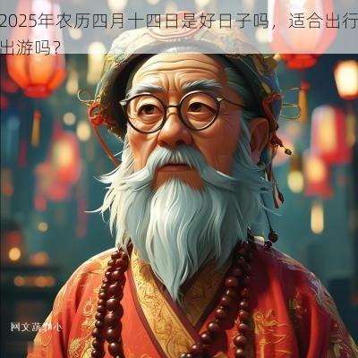 2025年农历四月十四日是好日子吗,适合出行出游吗? 2025年农历四月十四日是好日子吗,适合出行出游吗?