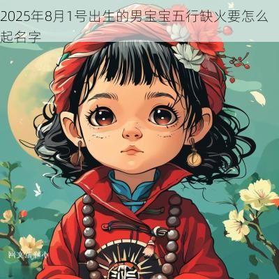 2025年8月1号出生的男宝宝五行缺火要怎么起名字
