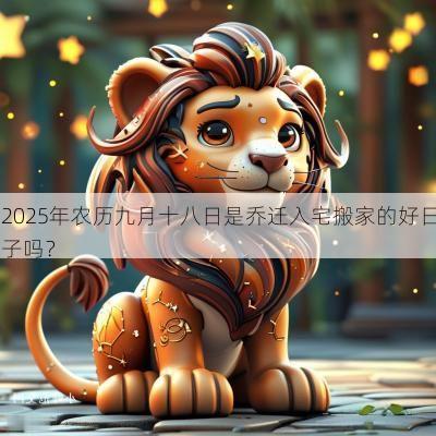 2025年农历九月十八日是乔迁入宅搬家的好日子吗? 2025年农历九月十八日是乔迁入宅搬家的好日子吗?