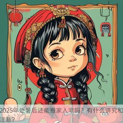 2025年处暑后还能搬家入宅吗？有什么讲究和注意？
