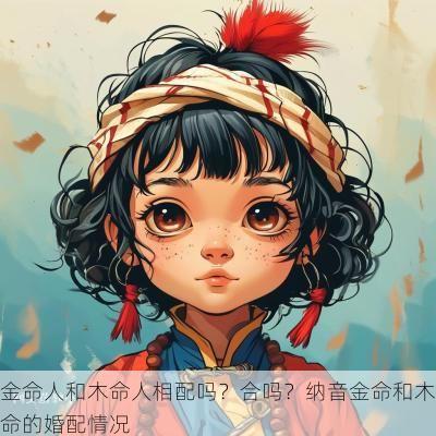 金命人和木命人相配吗?合吗?纳音金命和木命的婚配情况 金命人和木命人相配吗?合吗?纳音金命和木命的婚配情况