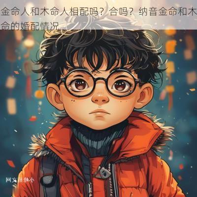 金命人和木命人相配吗?合吗?纳音金命和木命的婚配情况 金命人和木命人相配吗?合吗?纳音金命和木命的婚配情况