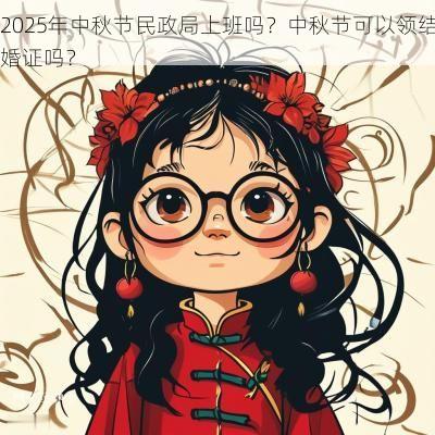2025年中秋节民政局上班吗？中秋节可以领结婚证吗？