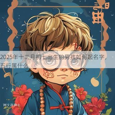 2025年十二月初七出生的男孩如何起名字，五行属什么