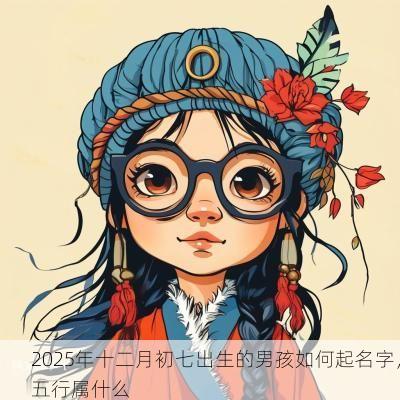 2025年十二月初七出生的男孩如何起名字，五行属什么