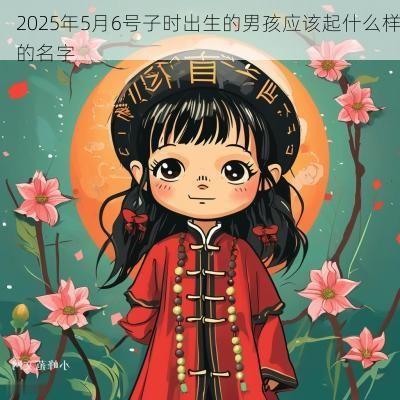2025年5月6号子时出生的男孩应该起什么样的名字