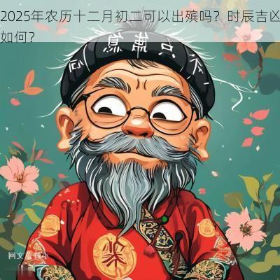 2025年农历十二月初二可以出殡吗？时辰吉凶如何？