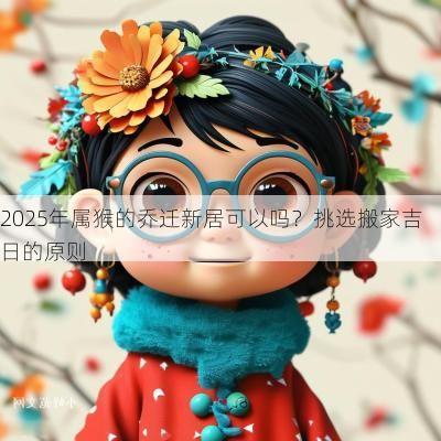 2025年属猴的乔迁新居可以吗？挑选搬家吉日的原则