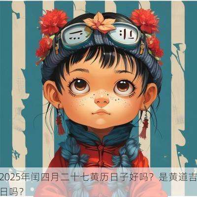 2025年闰四月二十七黄历日子好吗？是黄道吉日吗？