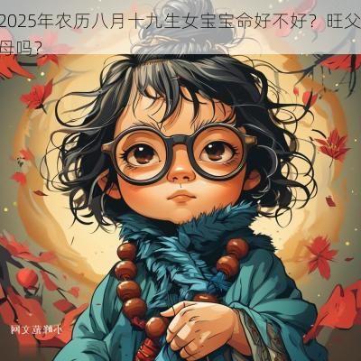 2025年农历八月十九生女宝宝命好不好?旺父母吗? 2025年农历八月十九生女宝宝命好不好?旺父母吗?
