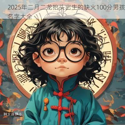 2025年二月二龙抬头出生的缺火100分男孩名字大全