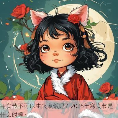 寒食节不可以生火煮饭吗？2025年寒食节是什么时候？