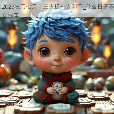 2025农历七月十三去提车吉利不_什么日子不宜提车