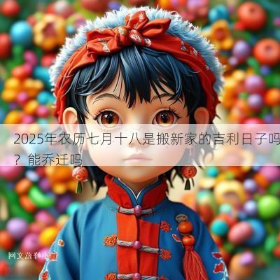 2025年农历七月十八是搬新家的吉利日子吗？能乔迁吗
