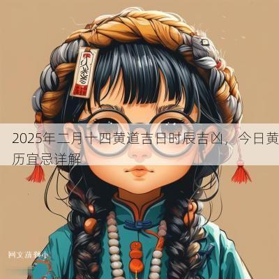 2025年二月十四黄道吉日时辰吉凶，今日黄历宜忌详解