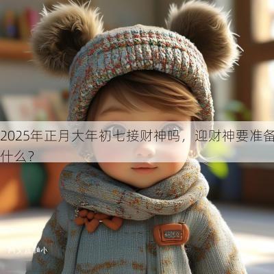 2025年正月大年初七接财神吗，迎财神要准备什么？