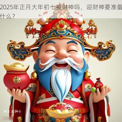 2025年正月大年初七接财神吗，迎财神要准备什么？