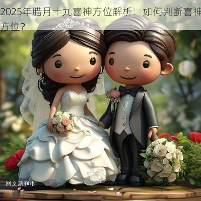 2025年腊月十九喜神方位解析！如何判断喜神方位？