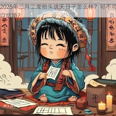 2025年二月二龙抬头这天日子怎么样？可不可以结婚？