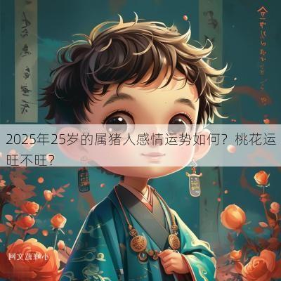 2025年25岁的属猪人感情运势如何？桃花运旺不旺？