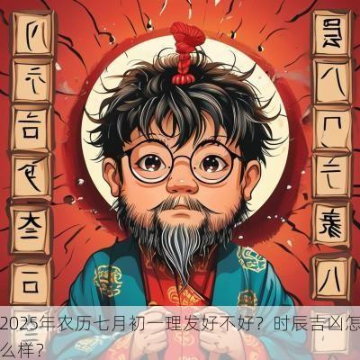 2025年农历七月初一理发好不好？时辰吉凶怎么样？