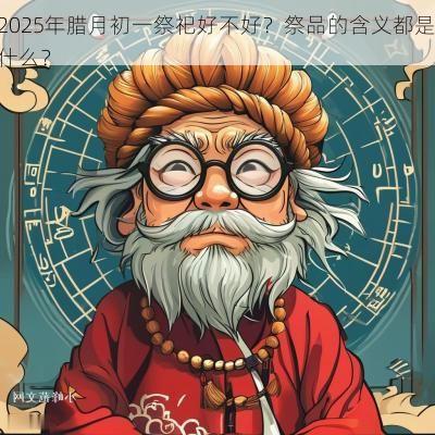 2025年腊月初一祭祀好不好？祭品的含义都是什么？