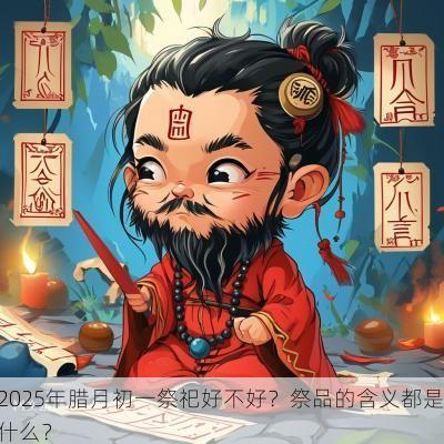 2025年腊月初一祭祀好不好？祭品的含义都是什么？