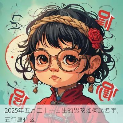 2025年五月二十一出生的男孩如何起名字，五行属什么