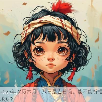 2025年农历六月十八日是吉日吗，能不能祈福求财？