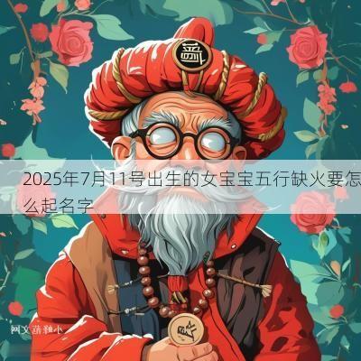 2025年7月11号出生的女宝宝五行缺火要怎么起名字