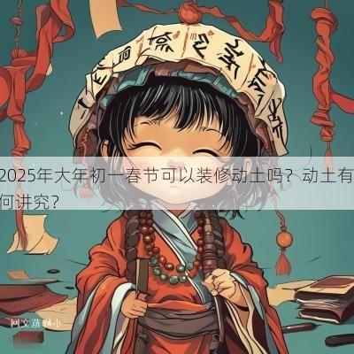 2025年大年初一春节可以装修动土吗？动土有何讲究？