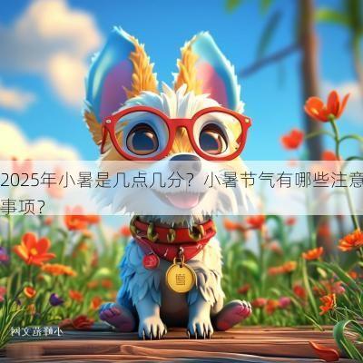 2025年小暑是几点几分?小暑节气有哪些注意事项? 2025年小暑是几点几分?小暑节气有哪些注意事项?