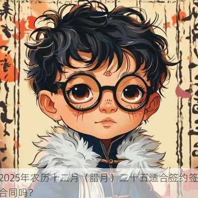 2025年农历十二月（腊月）二十五适合签约签合同吗？