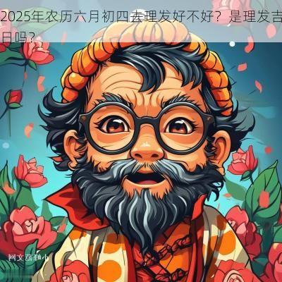 2025年农历六月初四去理发好不好？是理发吉日吗？