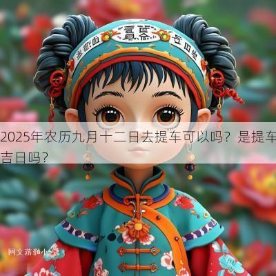 2025年农历九月十二日去提车可以吗？是提车吉日吗？