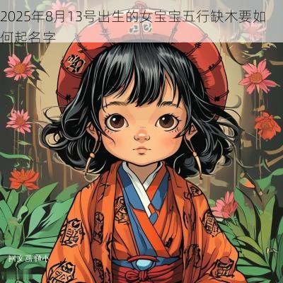 2025年8月13号出生的女宝宝五行缺木要如何起名字 2025年8月13号出生的女宝宝五行缺木要如何起名字