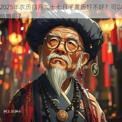 2025年农历四月二十七日子黄历好不好?可以结婚吗? 2025年农历四月二十七日子黄历好不好?可以结婚吗?