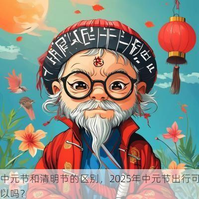 中元节和清明节的区别，2025年中元节出行可以吗？