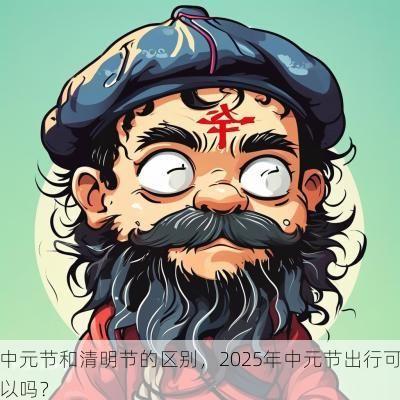 中元节和清明节的区别，2025年中元节出行可以吗？