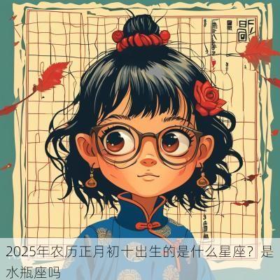 2025年农历正月初十出生的是什么星座？是水瓶座吗