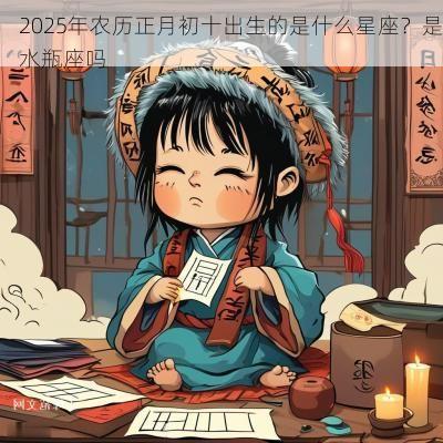 2025年农历正月初十出生的是什么星座？是水瓶座吗