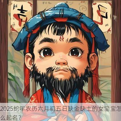 2025蛇年农历六月初五日缺金缺土的女宝宝怎么起名？